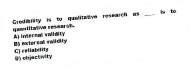 Credibility is to qualitative research as ____ is to quantitative research.
A) internal validity
B) external validity
C) reliability
D) objectivity