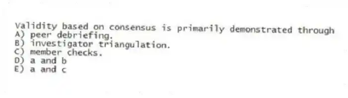 Validity based on consensus is primarily demonstrated through
A) peer debriefing.
B) investigator triangulation.
C) member checks.
D) a and b
E) a and c