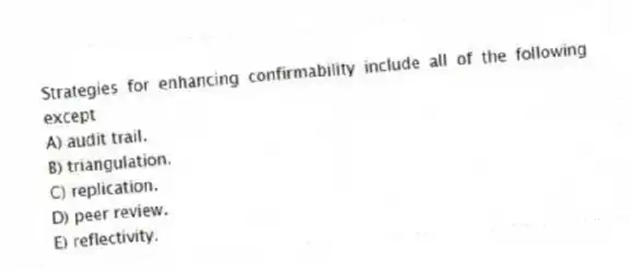 Strategies for enhancing confirmability include all of the following except
A) audit trail.
B) triangulation.
C) replication.
D) peer review.
E) reflectivity.
