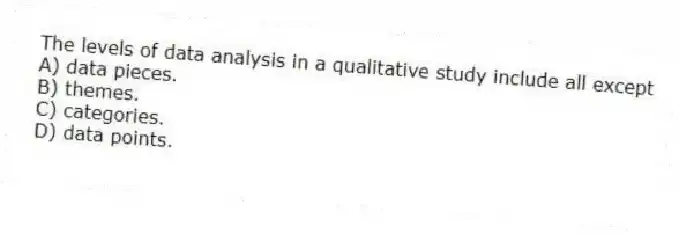 The levels of data analysis in a qualitative study include all except
A) data pieces.
B) themes.
C) categories.
D) data points.