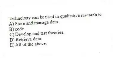 Technology can be used in qualitative research to
A) Store and manage data.
B) code.
C) Develop and test theories.
D) Retrieve data.
E) All of the above.