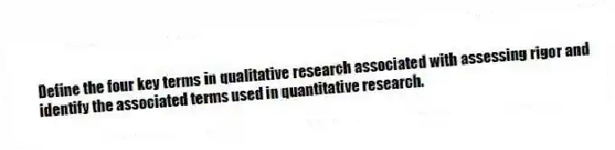 Define the four key terms in qualitative research associated with assessing rigor and identify the associated terms used in quantitative research.