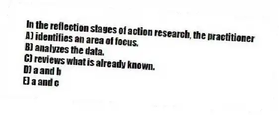 In the reflection stages of action research, the practitioner
A) identifies an area of focus.
B) analyzes the data.
C) reviews what is already known.
D) a and b
E) a and c