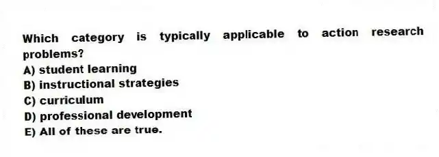 Which category is typically applicable to action research problems?
A) student learning
B) instructional strategies
C) curriculum
D) professional development
E) All of these are true.