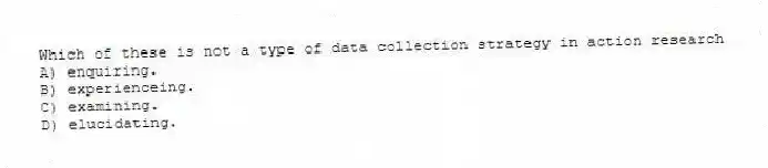 Which of these is not a type of data collection strategy in action research
A) enquiring.
B) experienceing.
C) examining.
D) elucidating.