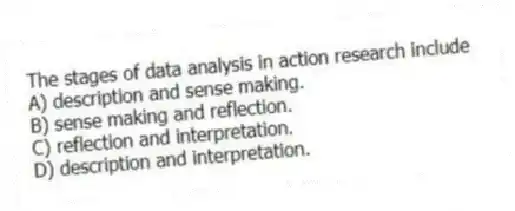 The stages of data analysis in action research include
A) description and sense making.
B) sense making and reflection.
C) reflection and interpretation.
D) description and interpretation.