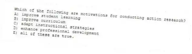 Which of the following are motivations for conducting action research?
A) improve student learning
B) improve curriculum
C) adapt instructional strategies
D) enhance professional development
E) all of these are true.