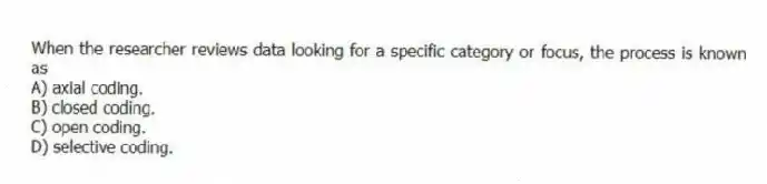 When the researcher reviews data looking for a specific category or focus, the process is known as
A) axial coding.
B) closed coding.
C) open coding.
D) selective coding.