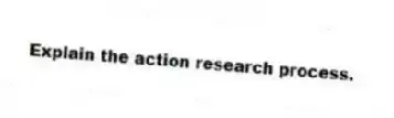 Explain the action research process.