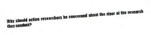 Why should action researchers be concerned about the rigor of the research they conduct?