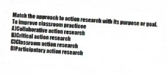 Match the approach to action research with its purpose or goal.
-To improve classroom practicee
A)Collaborative action research
B)Critical action research
C)Classroom action research
D)Participatory action research