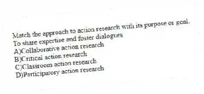 Match the approach to action research with its purpose or goal.
-To share expertise and foster dialogues
A)Collaborative action research 
B)Critical action research 
C)Classroom action research 
D)Participatory action research