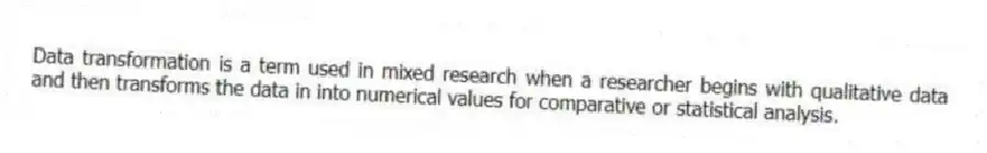Data transformation is a term used in mixed research when a researcher begins with qualitative data and then transforms the data in into numerical values for comparative or statistical analysis.
