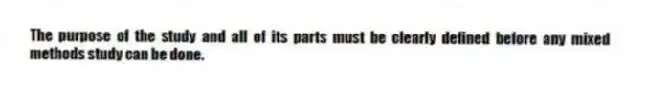 The purpose of the study and all of its parts must be clearly defined before any mixed methods study can be done.