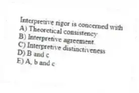 Interpretive rigor is concerned with
A) Theoretical consistency
B) Interpretive agreement.
C) Interpretive distinctiveness
D) B and c
E) A, b and c