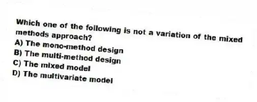 Which one of the following is not a variation of the mixed methods approach?
A) The mono-method design
B) The multi-method design
C) The mixed model
D) The multivariate model