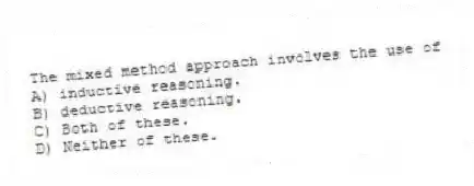 The mixed method approach involves the use of
A) inductive reasoning.
B) deductive reasoning.
C) Both of these.
D) Neither of these.