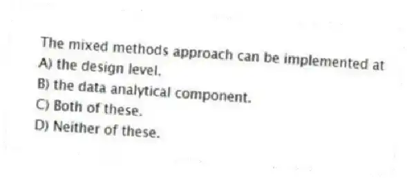The mixed methods approach can be implemented at
A) the design level.
B) the data analytical component.
C) Both of these.
D) Neither of these.