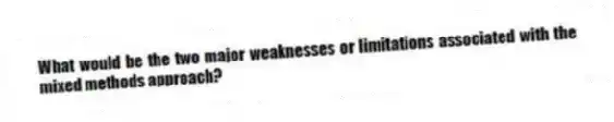 What would be the two major weaknesses or limitations associated with the mixed methods approach?