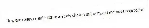 How are cases or subjects in a study chosen in the mixed methods approach?