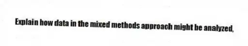 Explain how data in the mixed methods approach might be analyzed,