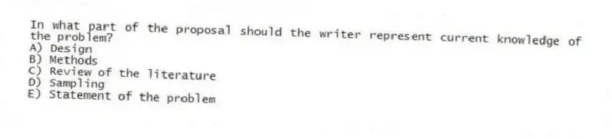 In what part of the proposal should the writer represent current knowledge of the problem?
A) Design
B) Methods
C) Review of the literature
D) Sampling
E) Statement of the problem