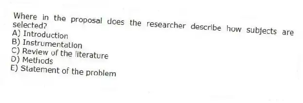 Where in the proposal does the researcher describe how subjects are selected?
A) Introduction
B) Instrumentation
C) Review of the literature
D) Methods
E) Statement of the problem