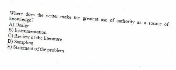 Where does the writer make the greatest use of authority as a source of knowledge?
A) Design
B) Instrumentation
C) Review of the literature
D) Sampling
E) Statement of the problem