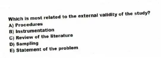 Which is most related to the external validity of the study?
A) Procedures
B) Instrumentation
C) Review of the literature
D) Sampling
E) Statement of the problem