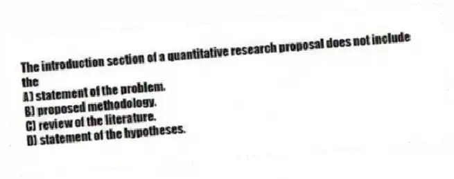 The introduction section of a quantitative research proposal does not include the
A) statement of the problem.
B) proposed methodology.
C) review of the literature.
D) statement of the hypotheses.