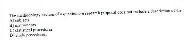 The methodology section of a quantitative research proposal does not include a description of the
A) subjects.
B) instruments.
C) statistical procedures.
D) study procedures.