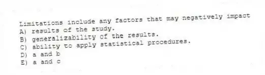 Limitations include any factors that may negatively impact
A) results of the study.
B) generalizability of the results.
C) ability to apply statistical procedures.
D) a and b
E) a and c