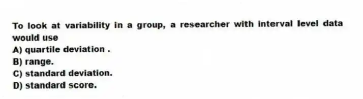 To look at variability in a group, a researcher with interval level data would use
A) quartile deviation .
B) range.
C) standard deviation.
D) standard score.