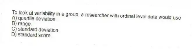 To look at variability in a group, a researcher with ordinal level data would use
A) quartile deviation.
B) range.
C) standard deviation.
D) standard score.
