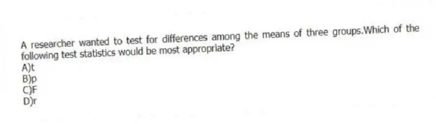 A researcher wanted to test for differences among the means of three groups.Which of the following test statistics would be most appropriate?
A)t
B)p
C)F
D)r