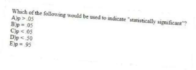 Which of the following would be used to indicate "statistically significant"?
A)p > .05
B)p = .05
C)p < .05
D)p < .50
E)p = .95
