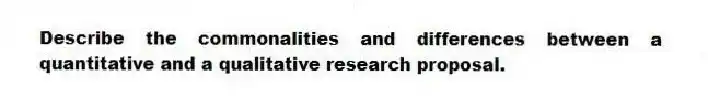 Describe the commonalities and differences between a quantitative and a qualitative research proposal.