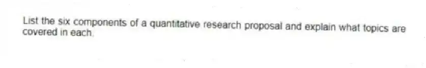 List the six components of a quantitative research proposal and explain what topics are covered in each.