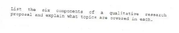 List the six components of a qualitative research proposal and explain what topics are covered in each.