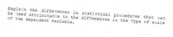 Explain the differences in statistical procedures that can be used attributable to the differences in the type of scale of the dependent variable.