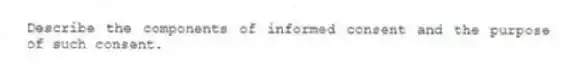 Describe the components of informed consent and the purpose of such consent.