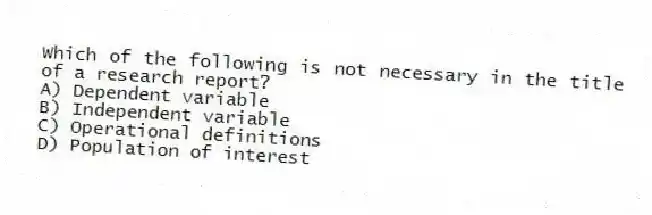 Which of the following is not necessary in the title of a research report?
A) Dependent variable
B) Independent variable
C) Operational definitions
D) Population of interest