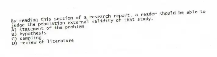 By reading this section of a research report, a reader should be able to judge the population external validity of that study.
A) statement of the problem
B) hypothesis
C) sampling
D) review of literature