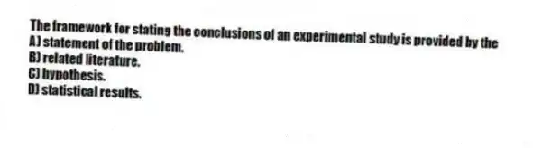 The framework for stating the conclusions of an experimental study is provided by the
A) statement of the problem.
B) related literature.
C) hypothesis.
D) statistical results.