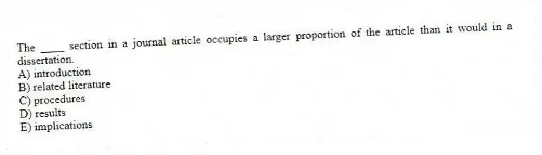 The ____ section in a journal article occupies a larger proportion of the article than it would in a dissertation.
A) introduction
B) related literature
C) procedures
D) results
E) implications