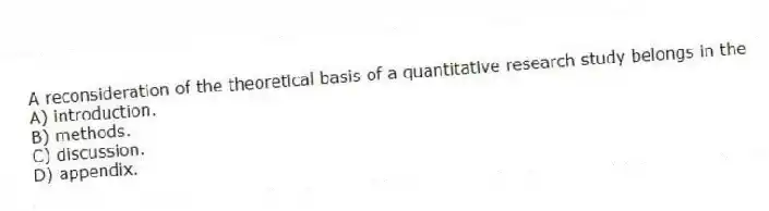 A reconsideration of the theoretical basis of a quantitative research study belongs in the
A) introduction.
B) methods.
C) discussion.
D) appendix.