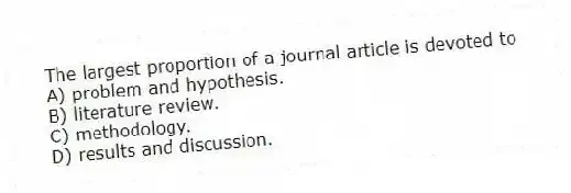 The largest proportion of a journal article is devoted to
A) problem and hypothesis.
B) literature review.
C) methodology.
D) results and discussion.