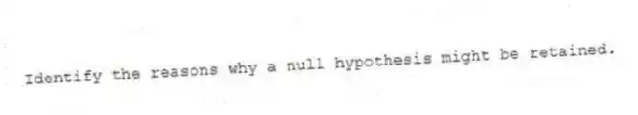 Identify the reasons why a null hypothesis might be retained.
