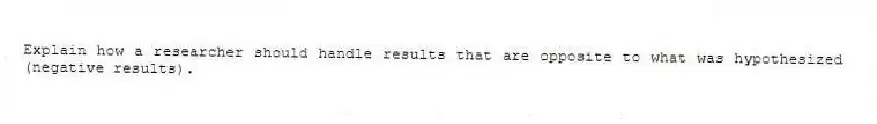 Explain how a researcher should handle results that are opposite to what was hypothesized (negative results).