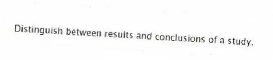 Distinguish between results and conclusions of a study.